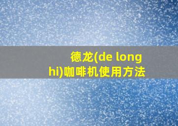 德龙(de longhi)咖啡机使用方法